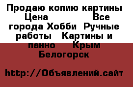 Продаю копию картины › Цена ­ 201 000 - Все города Хобби. Ручные работы » Картины и панно   . Крым,Белогорск